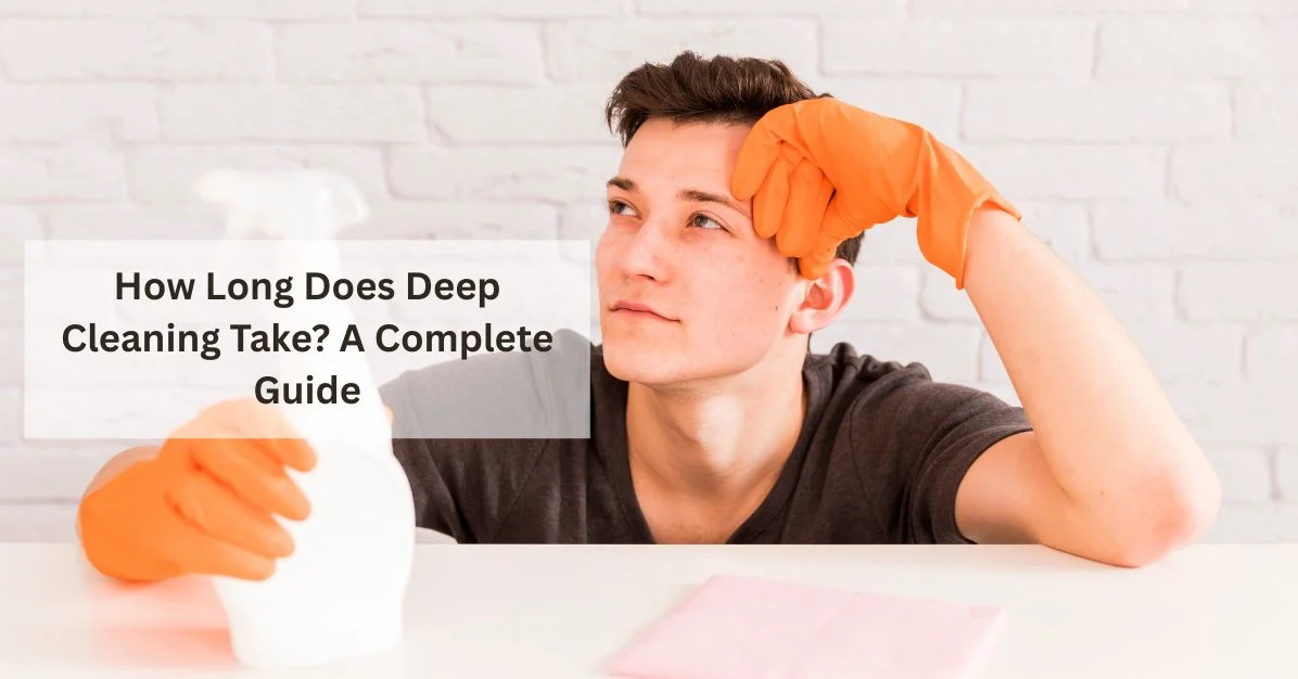How Long Does Deep Cleaning Take? A Complete Guide